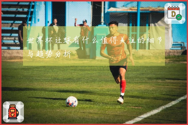 世界杯让球有什么值得关注的细节与趋势分析