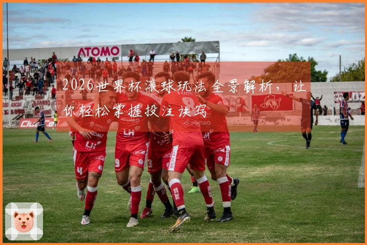2026世界杯滚球玩法全景解析，让你轻松掌握投注诀窍