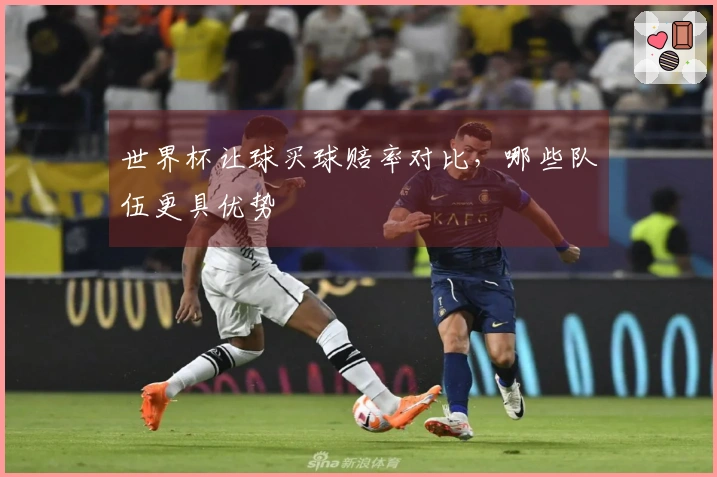 世界杯让球买球赔率对比，哪些队伍更具优势