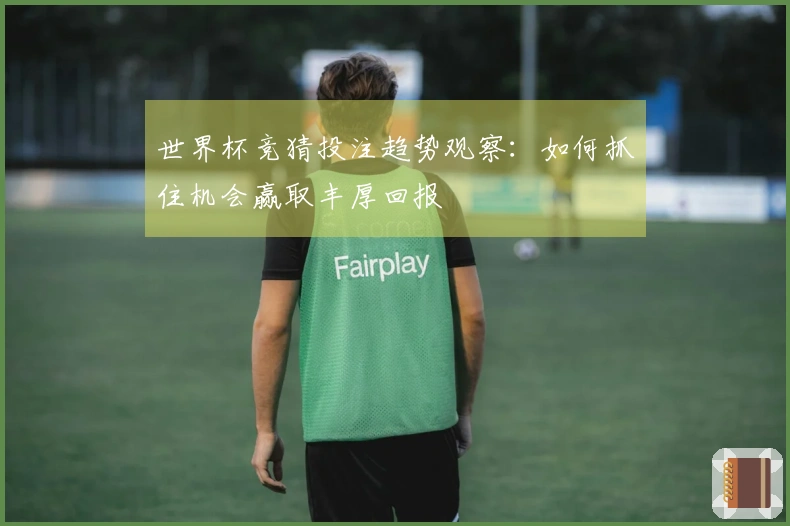 世界杯竞猜投注趋势观察：如何抓住机会赢取丰厚回报
