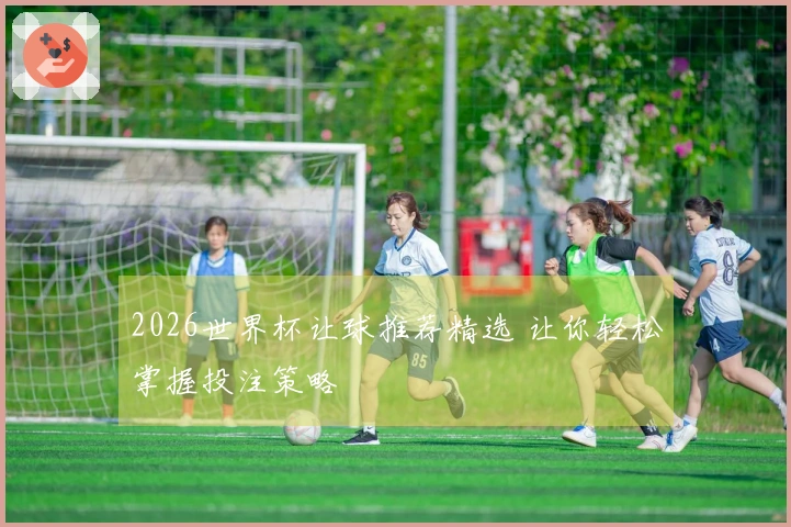 2026世界杯让球推荐精选 让你轻松掌握投注策略