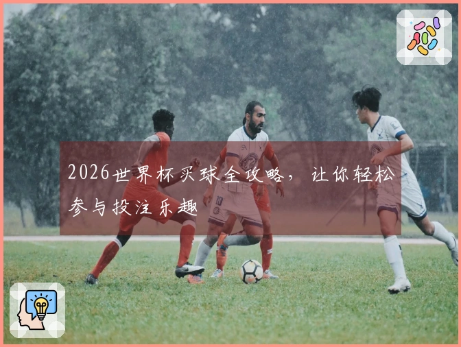 2026世界杯买球全攻略，让你轻松参与投注乐趣