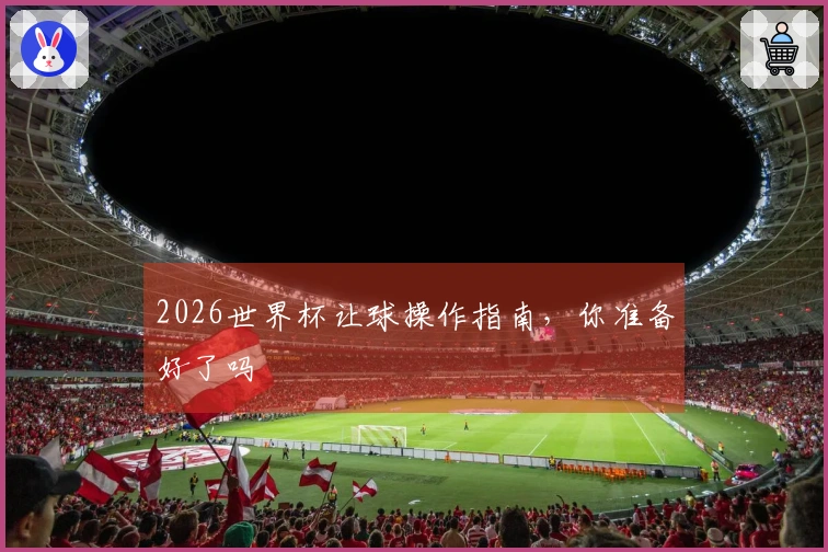 2026世界杯让球操作指南，你准备好了吗