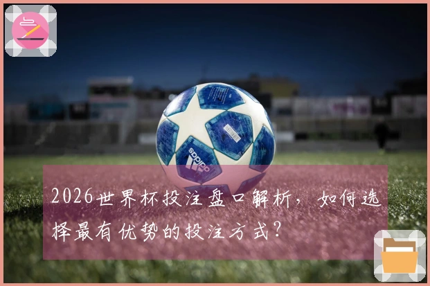 2026世界杯投注盘口解析，如何选择最有优势的投注方式？