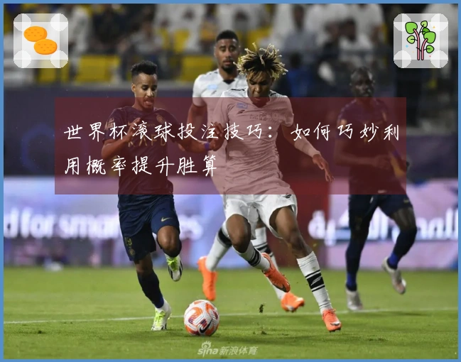 世界杯滚球投注技巧：如何巧妙利用概率提升胜算