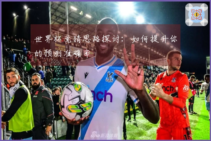世界杯竞猜思路探讨：如何提升你的预测准确率