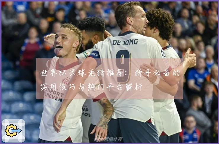 世界杯买球竞猜推荐：新手必备的实用技巧与热门平台解析