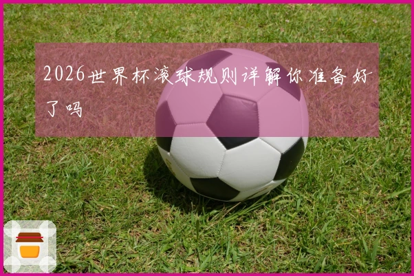 2026世界杯滚球规则详解你准备好了吗