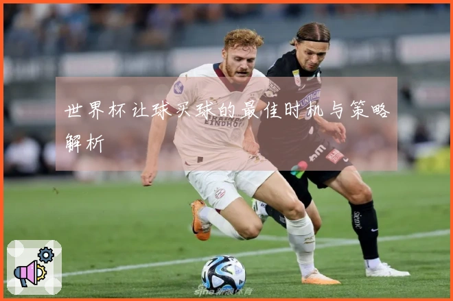 世界杯让球买球的最佳时机与策略解析