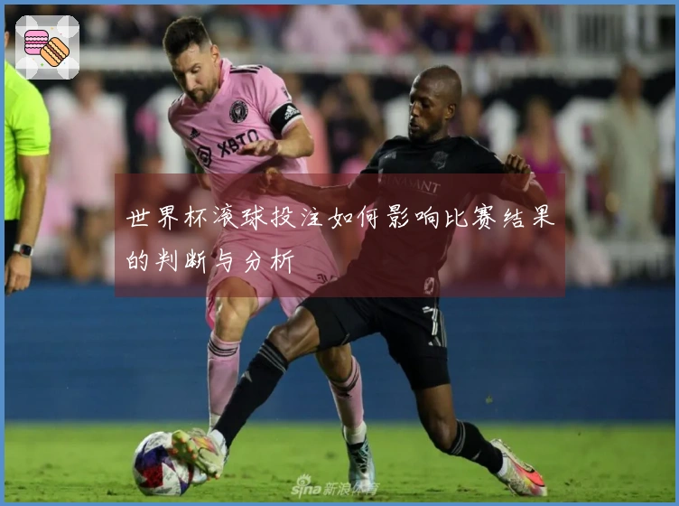 世界杯滚球投注如何影响比赛结果的判断与分析