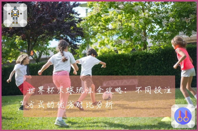 世界杯买球玩法全攻略：不同投注方式的优劣对比分析