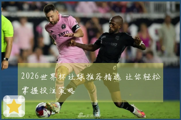 2026世界杯让球推荐精选 让你轻松掌握投注策略