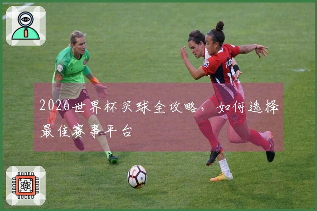 2026世界杯买球全攻略，如何选择最佳赛事平台