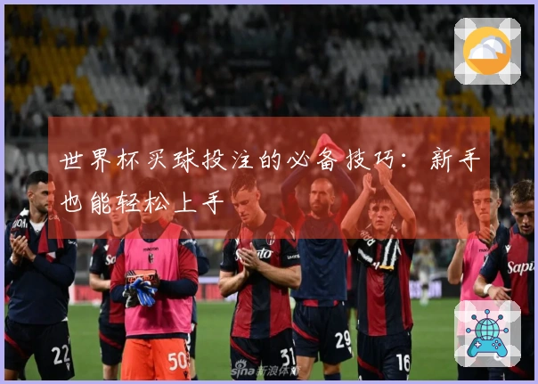 世界杯买球投注的必备技巧：新手也能轻松上手